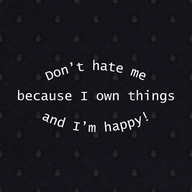 Don't Hate Me Because I Own Things And I'm Happy by TeesForThee